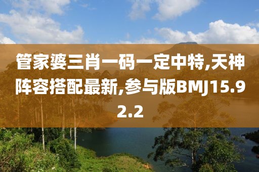 管家婆三肖一碼一定中特,天神陣容搭配最新,參與版BMJ15.92.2