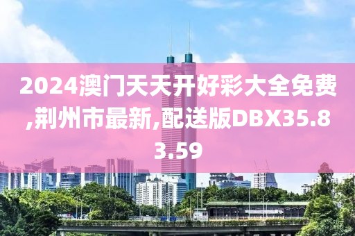 2024澳門天天開好彩大全免費,荊州市最新,配送版DBX35.83.59