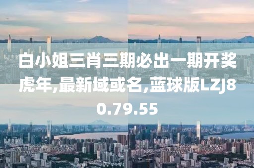 白小姐三肖三期必出一期開獎虎年,最新域或名,藍球版LZJ80.79.55