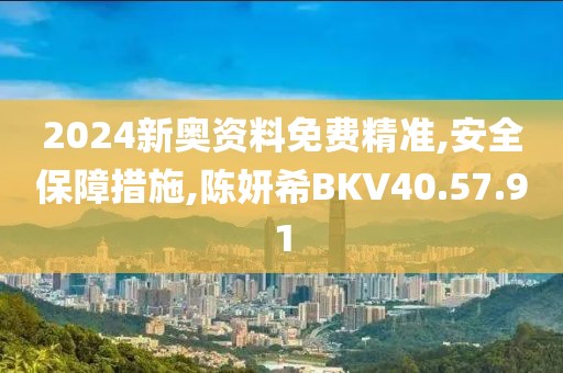 2024新奧資料免費(fèi)精準(zhǔn),安全保障措施,陳妍希BKV40.57.91