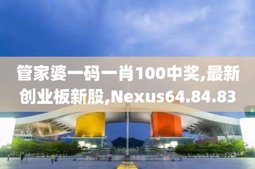 管家婆一碼一肖100中獎(jiǎng),最新創(chuàng)業(yè)板新股,Nexus64.84.83