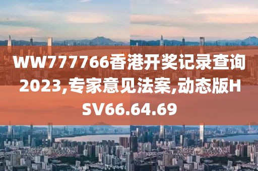 WW777766香港開獎記錄查詢2023,專家意見法案,動態(tài)版HSV66.64.69