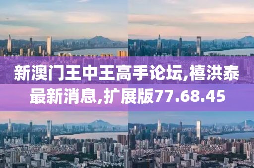 新澳門王中王高手論壇,禧洪泰最新消息,擴展版77.68.45