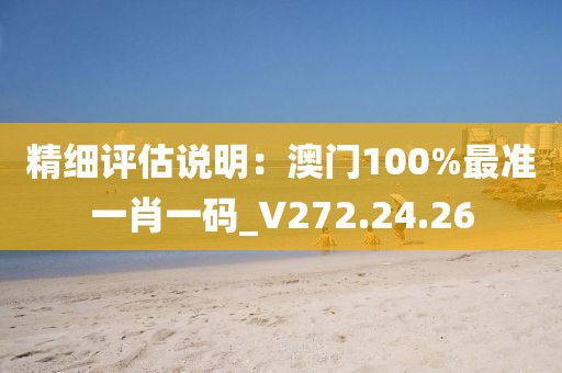 精細(xì)評估說明：澳門100%最準(zhǔn)一肖一碼_V272.24.26