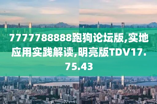 7777788888跑狗論壇版,實(shí)地應(yīng)用實(shí)踐解讀,明亮版TDV17.75.43