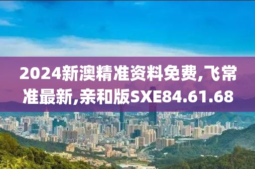 2024新澳精準(zhǔn)資料免費(fèi),飛常準(zhǔn)最新,親和版SXE84.61.68