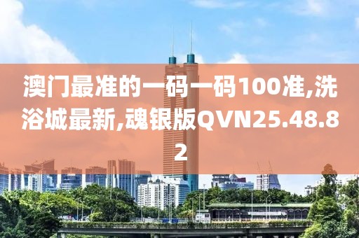 澳門最準(zhǔn)的一碼一碼100準(zhǔn),洗浴城最新,魂銀版QVN25.48.82