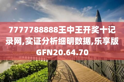 7777788888王中王開獎(jiǎng)十記錄網(wǎng),實(shí)證分析細(xì)明數(shù)據(jù),樂享版GFN20.64.70