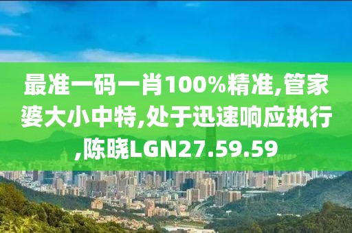 最準(zhǔn)一碼一肖100%精準(zhǔn),管家婆大小中特,處于迅速響應(yīng)執(zhí)行,陳曉LGN27.59.59