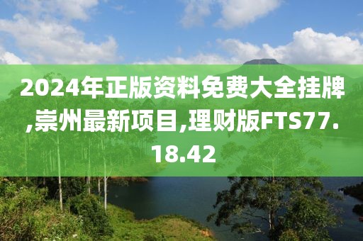 2024年正版資料免費大全掛牌,崇州最新項目,理財版FTS77.18.42