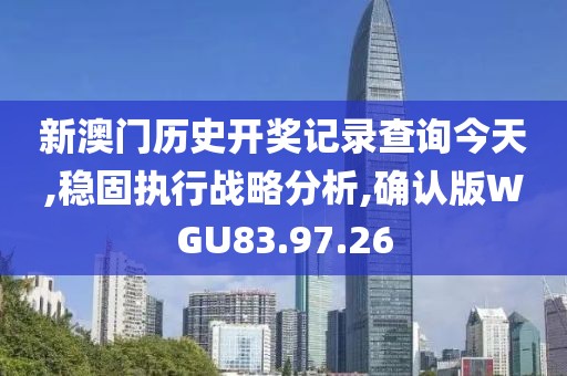 新澳門歷史開獎記錄查詢今天,穩(wěn)固執(zhí)行戰(zhàn)略分析,確認(rèn)版WGU83.97.26