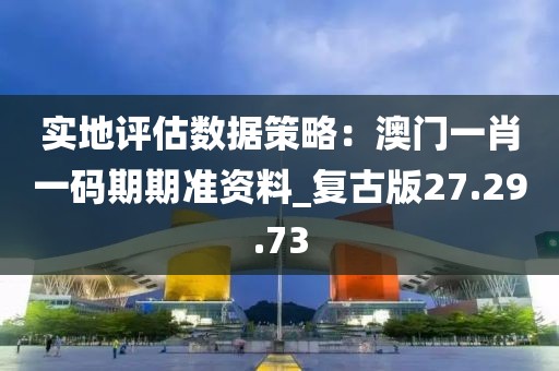 實(shí)地評(píng)估數(shù)據(jù)策略：澳門一肖一碼期期準(zhǔn)資料_復(fù)古版27.29.73