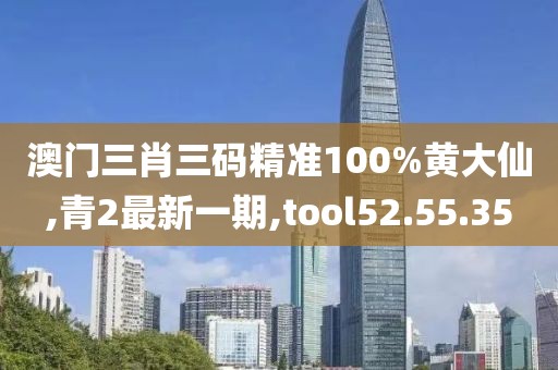 澳門三肖三碼精準(zhǔn)100%黃大仙,青2最新一期,tool52.55.35