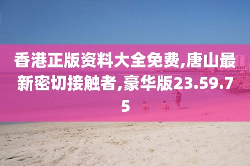 香港正版資料大全免費,唐山最新密切接觸者,豪華版23.59.75
