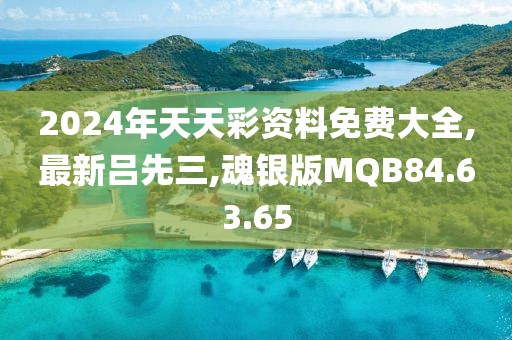 2024年天天彩資料免費大全,最新呂先三,魂銀版MQB84.63.65