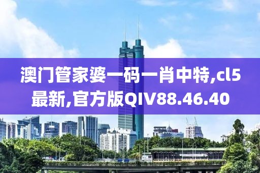 澳門管家婆一碼一肖中特,cl5最新,官方版QIV88.46.40