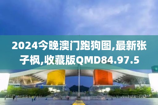 2024今晚澳門跑狗圖,最新張子楓,收藏版QMD84.97.5