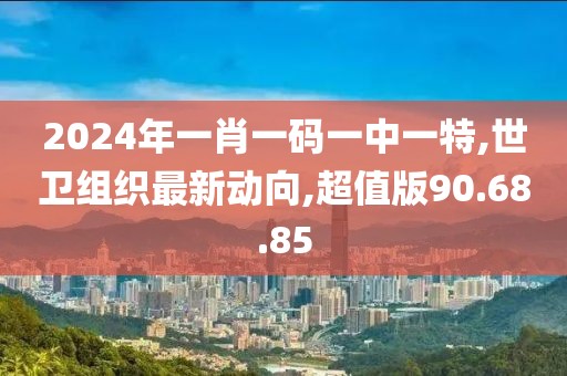 2024年一肖一碼一中一特,世衛(wèi)組織最新動向,超值版90.68.85