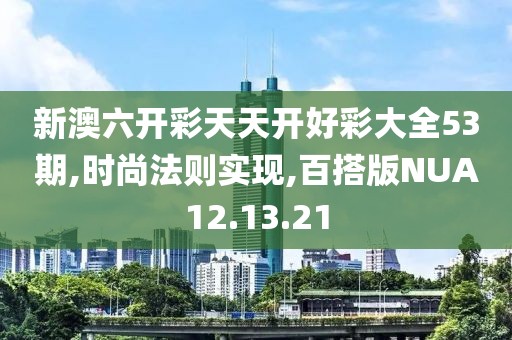 新澳六開彩天天開好彩大全53期,時尚法則實現(xiàn),百搭版NUA12.13.21