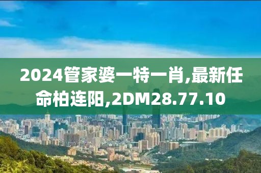 2024管家婆一特一肖,最新任命柏連陽(yáng),2DM28.77.10