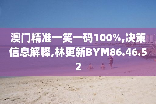澳門精準(zhǔn)一笑一碼100%,決策信息解釋,林更新BYM86.46.52
