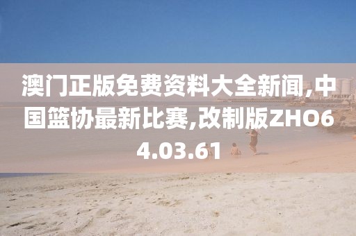 澳門正版免費資料大全新聞,中國籃協(xié)最新比賽,改制版ZHO64.03.61