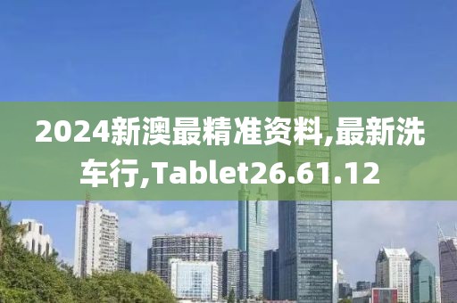 2024新澳最精準(zhǔn)資料,最新洗車行,Tablet26.61.12