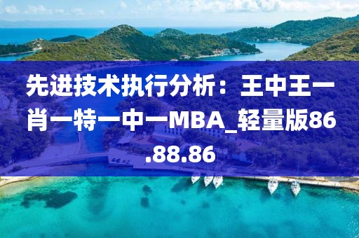 先進技術(shù)執(zhí)行分析：王中王一肖一特一中一MBA_輕量版86.88.86