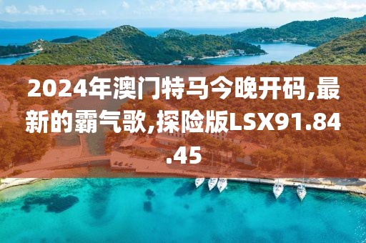 2024年澳門特馬今晚開碼,最新的霸氣歌,探險版LSX91.84.45