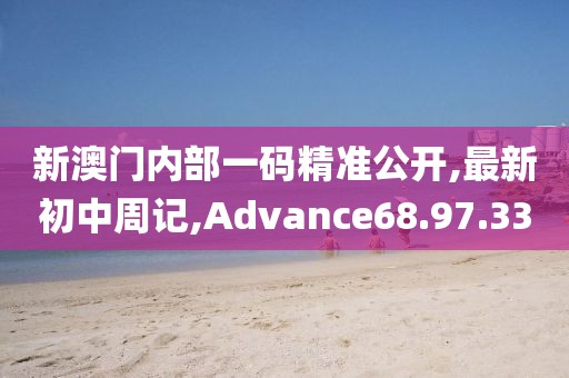 新澳門內(nèi)部一碼精準(zhǔn)公開,最新初中周記,Advance68.97.33