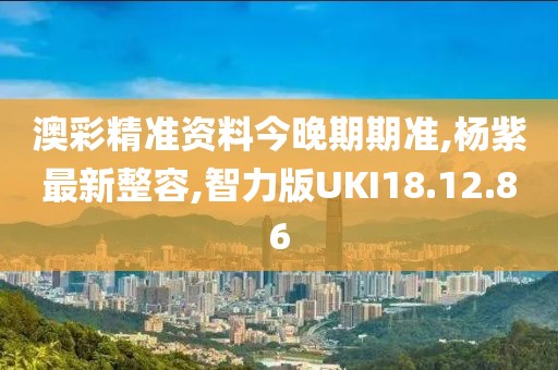 澳彩精準(zhǔn)資料今晚期期準(zhǔn),楊紫最新整容,智力版UKI18.12.86