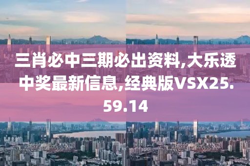 三肖必中三期必出資料,大樂透中獎最新信息,經(jīng)典版VSX25.59.14