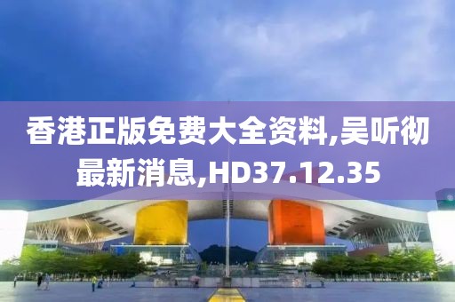 香港正版免費大全資料,吳聽徹最新消息,HD37.12.35