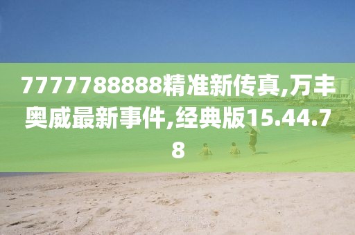 7777788888精準新傳真,萬豐奧威最新事件,經(jīng)典版15.44.78