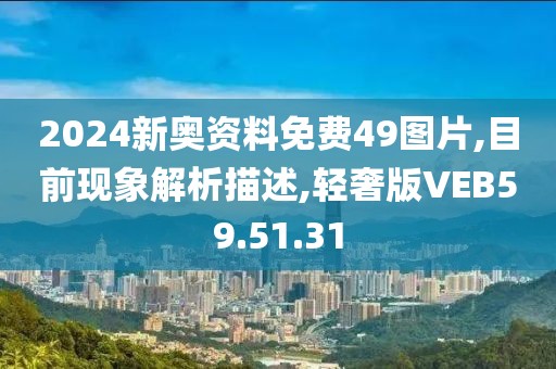 2024新奧資料免費49圖片,目前現象解析描述,輕奢版VEB59.51.31