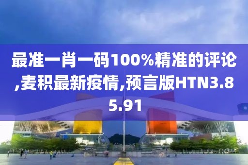 最準(zhǔn)一肖一碼100%精準(zhǔn)的評(píng)論,麥積最新疫情,預(yù)言版HTN3.85.91