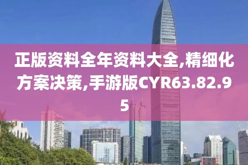 正版資料全年資料大全,精細(xì)化方案決策,手游版CYR63.82.95