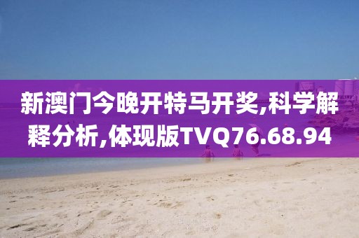 新澳門今晚開特馬開獎,科學解釋分析,體現(xiàn)版TVQ76.68.94