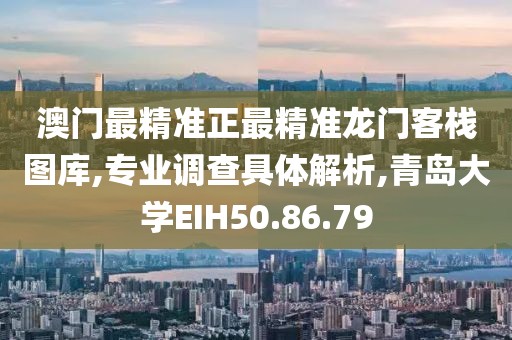 澳門最精準正最精準龍門客棧圖庫,專業(yè)調(diào)查具體解析,青島大學EIH50.86.79