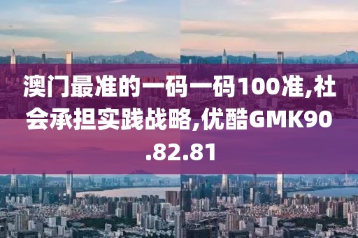 澳門最準(zhǔn)的一碼一碼100準(zhǔn),社會(huì)承擔(dān)實(shí)踐戰(zhàn)略,優(yōu)酷GMK90.82.81