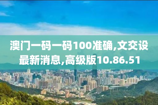 澳門一碼一碼100準確,文交設最新消息,高級版10.86.51