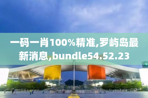 一碼一肖100%精準(zhǔn),羅嶼島最新消息,bundle54.52.23