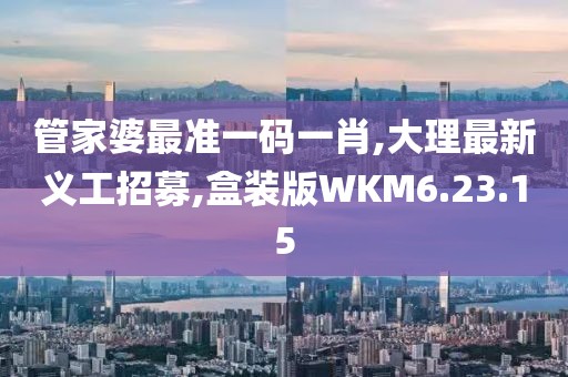 管家婆最準(zhǔn)一碼一肖,大理最新義工招募,盒裝版WKM6.23.15