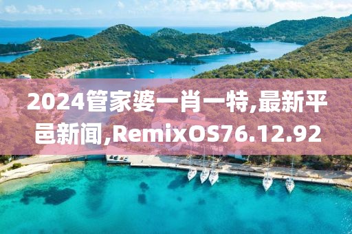 2024管家婆一肖一特,最新平邑新聞,RemixOS76.12.92