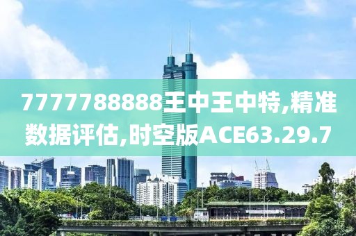 7777788888王中王中特,精準(zhǔn)數(shù)據(jù)評估,時(shí)空版ACE63.29.70