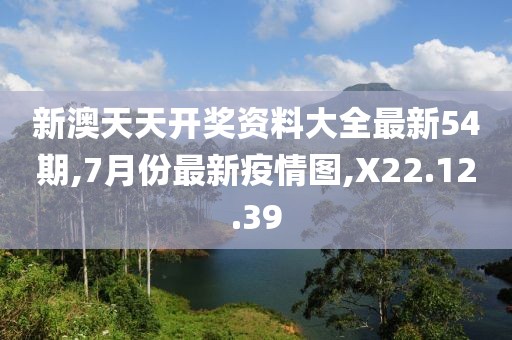 新澳天天開獎資料大全最新54期,7月份最新疫情圖,X22.12.39