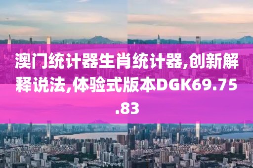 澳門(mén)統(tǒng)計(jì)器生肖統(tǒng)計(jì)器,創(chuàng)新解釋說(shuō)法,體驗(yàn)式版本DGK69.75.83