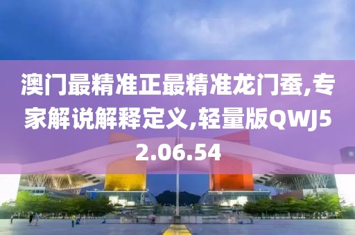 澳門最精準(zhǔn)正最精準(zhǔn)龍門蠶,專家解說(shuō)解釋定義,輕量版QWJ52.06.54