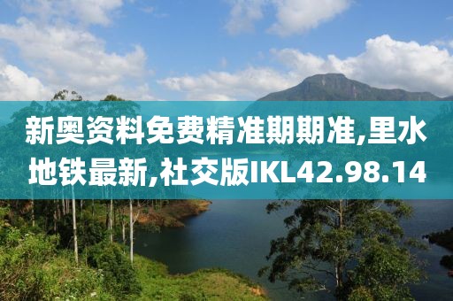 新奧資料免費(fèi)精準(zhǔn)期期準(zhǔn),里水地鐵最新,社交版IKL42.98.14