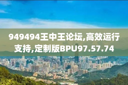 949494王中王論壇,高效運行支持,定制版BPU97.57.74